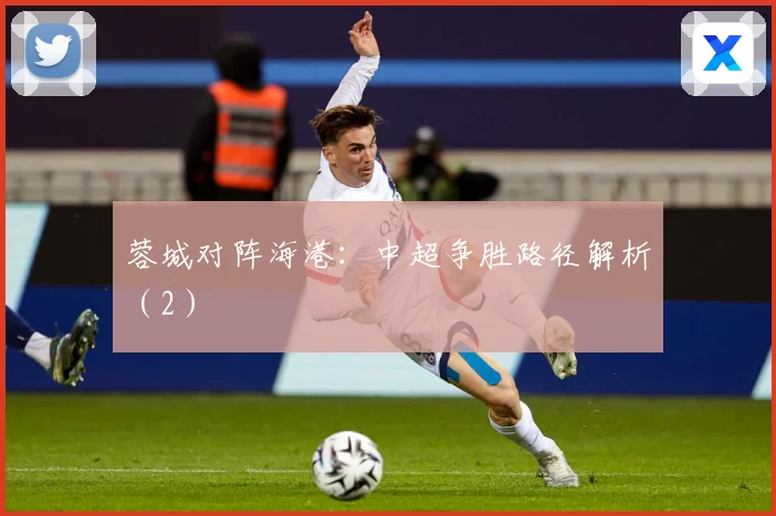 蓉城对阵海港：中超争胜路径解析（2）