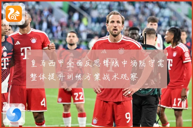皇马西甲全面反思锋线中场防守需整体提升训练方案战术观察