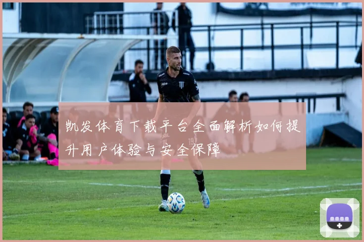 凯发体育下载平台全面解析如何提升用户体验与安全保障