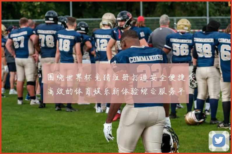 围绕世界杯竞猜注册打造安全便捷高效的体育娱乐新体验综合服务平台