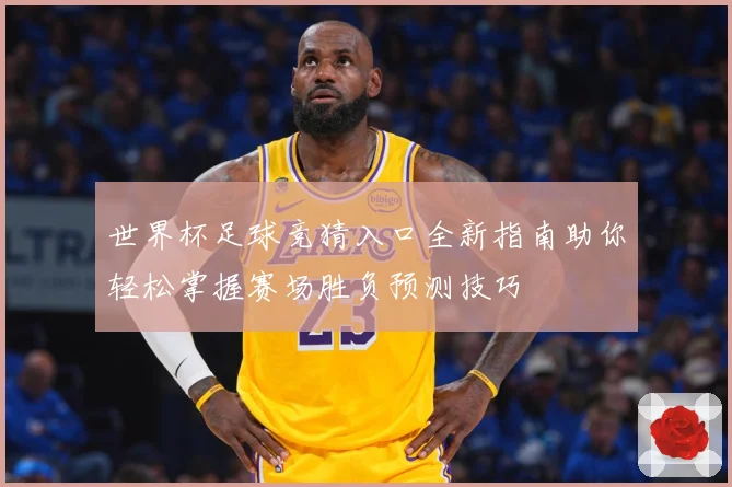 世界杯足球竞猜入口全新指南助你轻松掌握赛场胜负预测技巧