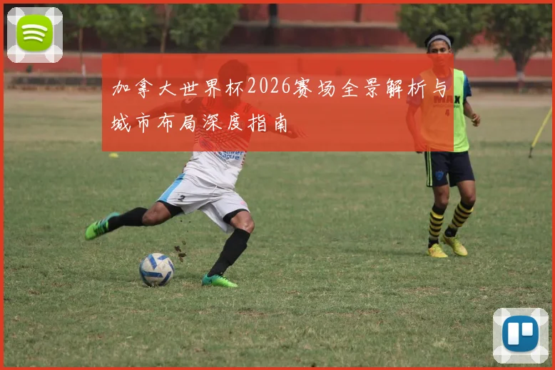 加拿大世界杯2026赛场全景解析与城市布局深度指南