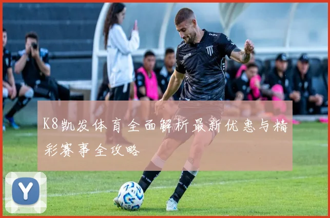 K8凯发体育全面解析最新优惠与精彩赛事全攻略