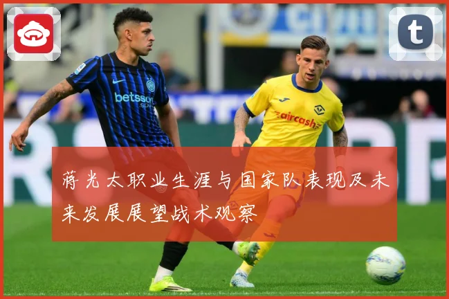 蒋光太职业生涯与国家队表现及未来发展展望战术观察