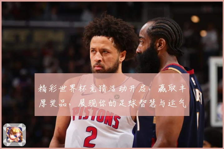 精彩世界杯竞猜活动开启，赢取丰厚奖品，展现你的足球智慧与运气