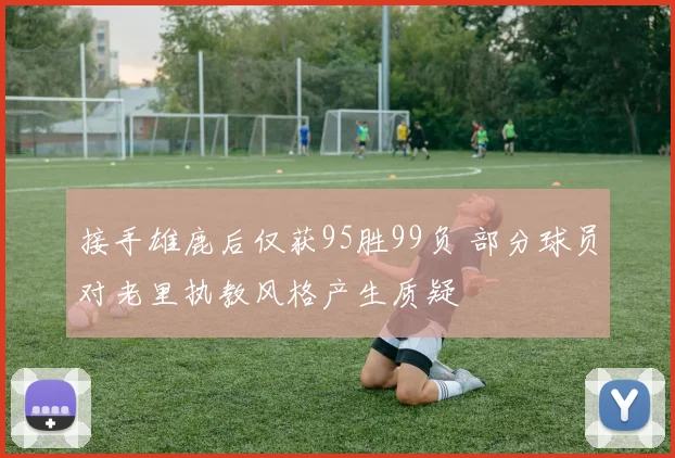 接手雄鹿后仅获95胜99负 部分球员对老里执教风格产生质疑