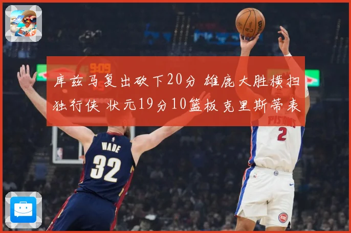 库兹马复出砍下20分 雄鹿大胜横扫独行侠 状元19分10篮板克里斯蒂表现低迷