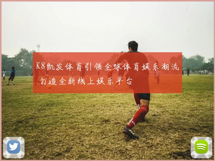 K8凯发体育引领全球体育娱乐潮流 打造全新线上娱乐平台