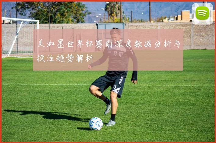 美加墨世界杯赛前深度数据分析与投注趋势解析