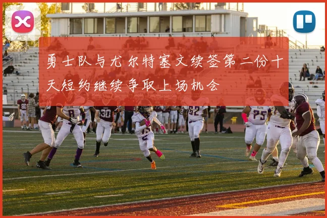 勇士队与尤尔特塞文续签第二份十天短约继续争取上场机会