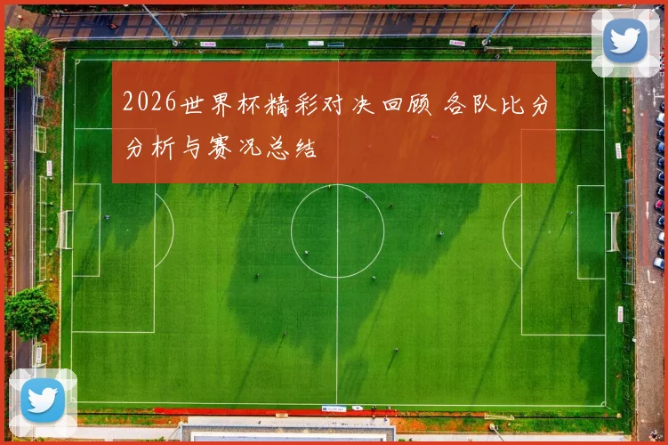 2026世界杯精彩对决回顾 各队比分分析与赛况总结