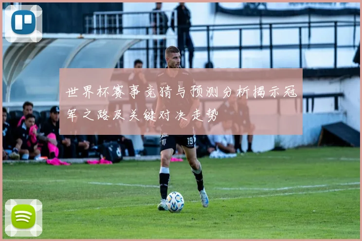 世界杯赛事竞猜与预测分析揭示冠军之路及关键对决走势