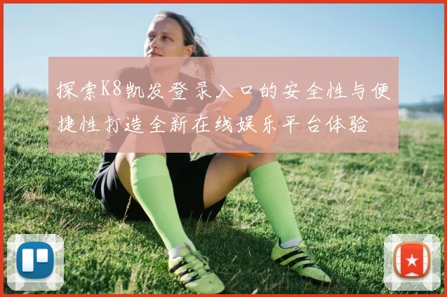 探索K8凯发登录入口的安全性与便捷性打造全新在线娱乐平台体验