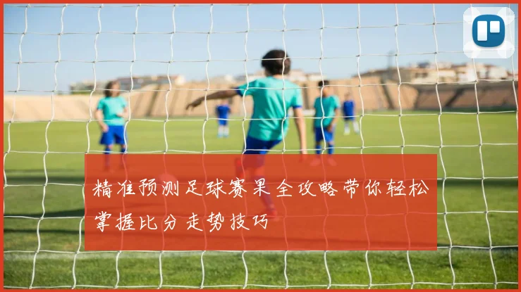 精准预测足球赛果全攻略带你轻松掌握比分走势技巧