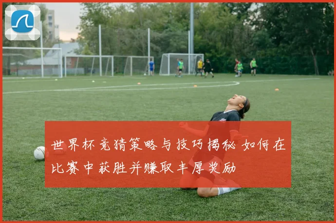 世界杯竞猜策略与技巧揭秘 如何在比赛中获胜并赚取丰厚奖励