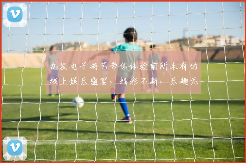 凯发电子游艺带你体验前所未有的线上娱乐盛宴，精彩不断，乐趣无穷
