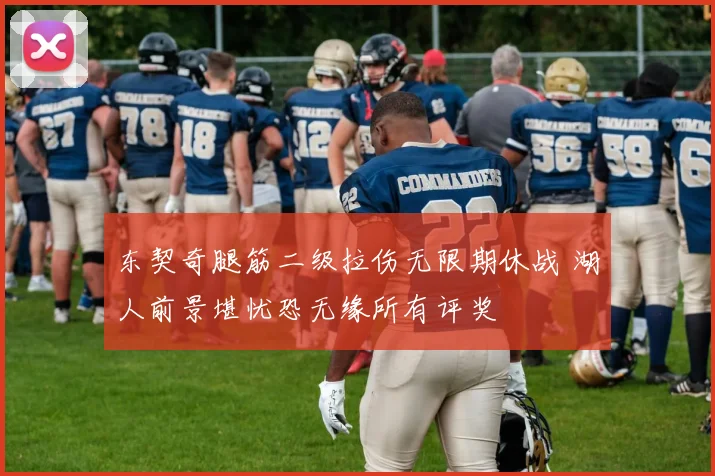 东契奇腿筋二级拉伤无限期休战 湖人前景堪忧恐无缘所有评奖