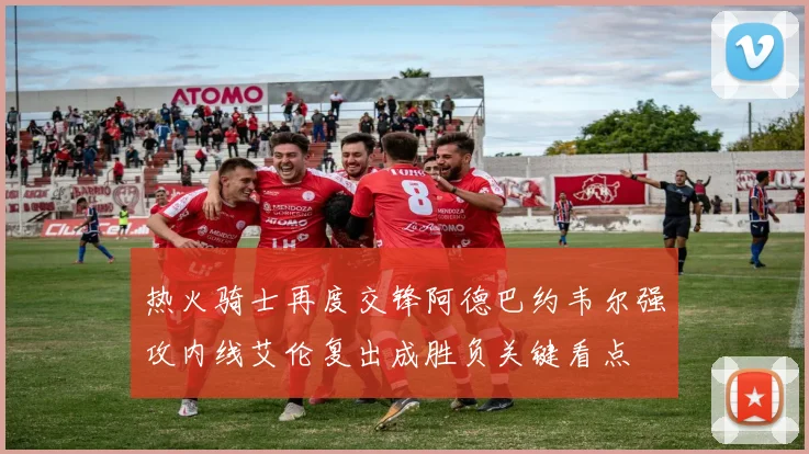 热火骑士再度交锋阿德巴约韦尔强攻内线艾伦复出成胜负关键看点