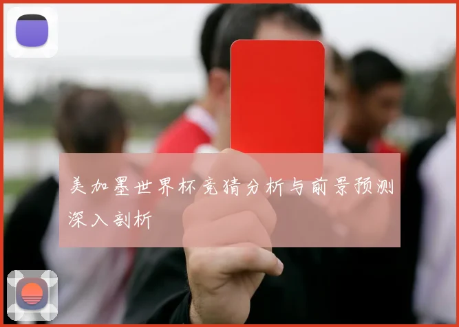 美加墨世界杯竞猜分析与前景预测深入剖析