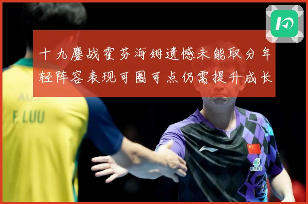 十九鏖战霍芬海姆遗憾未能取分年轻阵容表现可圈可点仍需提升成长观察