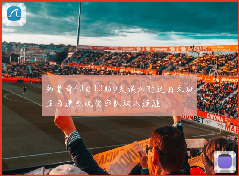 约基奇40分13助0失误加时连打文班亚马遭犯规仍率队取八连胜