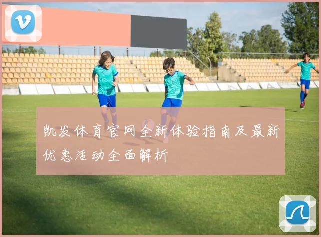 凯发体育官网全新体验指南及最新优惠活动全面解析