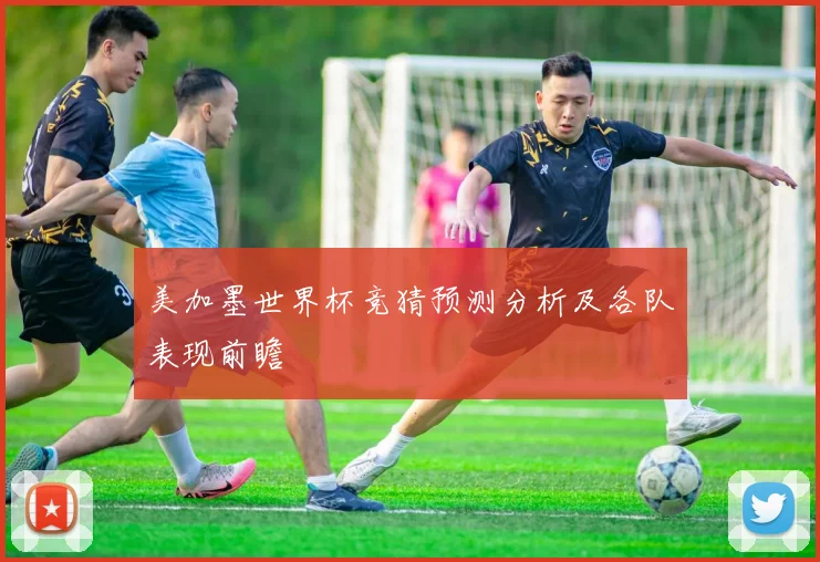 美加墨世界杯竞猜预测分析及各队表现前瞻