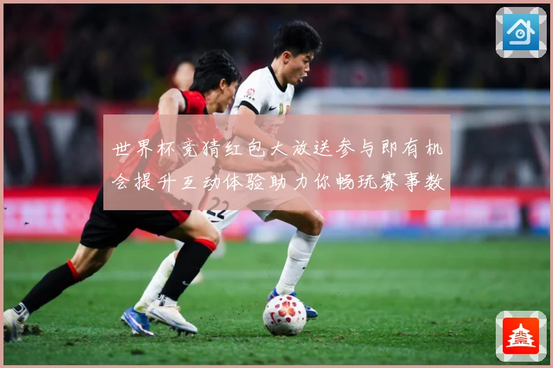 世界杯竞猜红包大放送参与即有机会提升互动体验助力你畅玩赛事数据研判