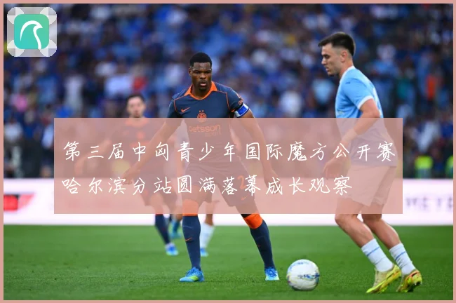 第三届中匈青少年国际魔方公开赛哈尔滨分站圆满落幕成长观察