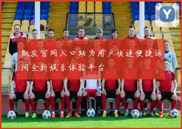 凯发官网入口助力用户快速便捷访问全新娱乐体验平台
