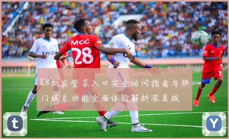 K8凯发登录入口安全访问指南与热门娱乐功能全面体验解析深度版