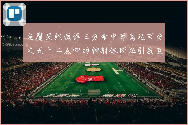老鹰突然裁掉三分命中率高达百分之五十二点四的神射休斯坦引发巨大争议