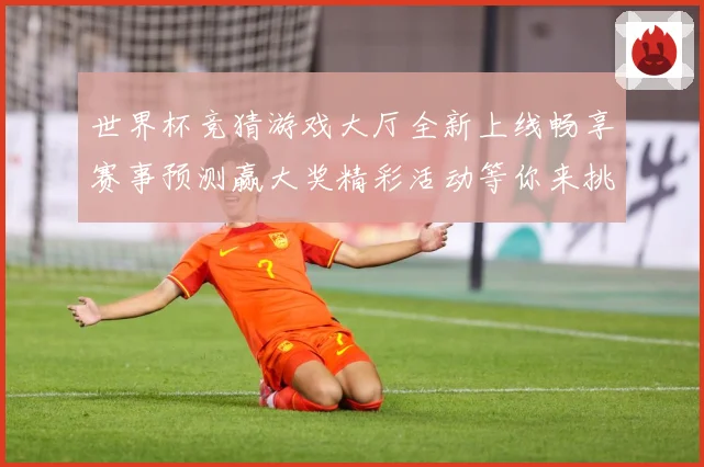 世界杯竞猜游戏大厅全新上线畅享赛事预测赢大奖精彩活动等你来挑战