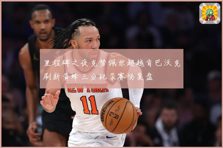 里程碑之夜克努佩尔超越肯巴沃克刷新黄蜂三分纪录赛场复盘