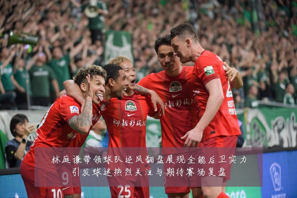 林庭谦带领球队逆风翻盘展现全能后卫实力引发球迷热烈关注与期待赛场复盘
