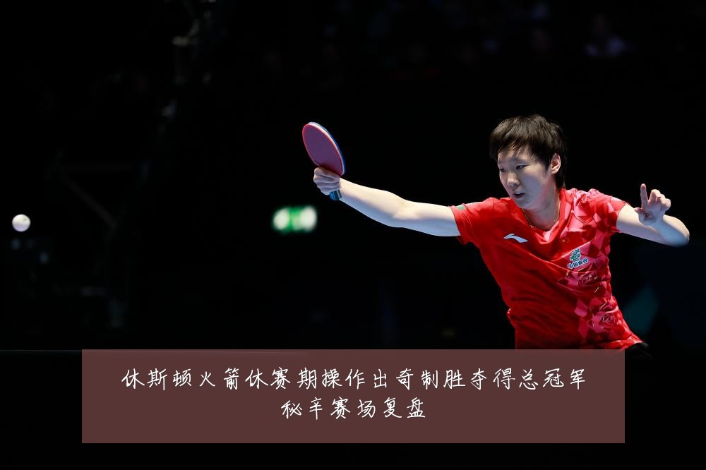 休斯顿火箭休赛期操作出奇制胜夺得总冠军秘辛赛场复盘