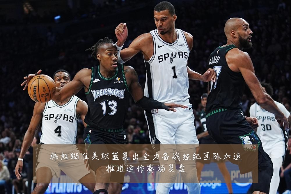 韩旭瞄准美职篮复出全力备战经纪团队加速推进运作赛场复盘