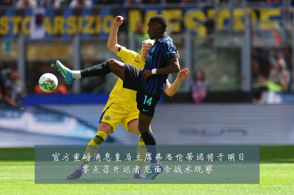 官方重磅消息皇马主席弗洛伦蒂诺将于明日零点召开记者见面会战术观察