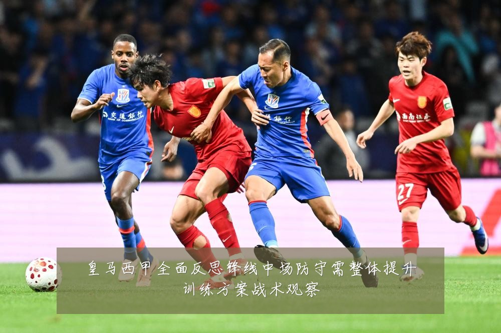 皇马西甲全面反思锋线中场防守需整体提升训练方案战术观察
