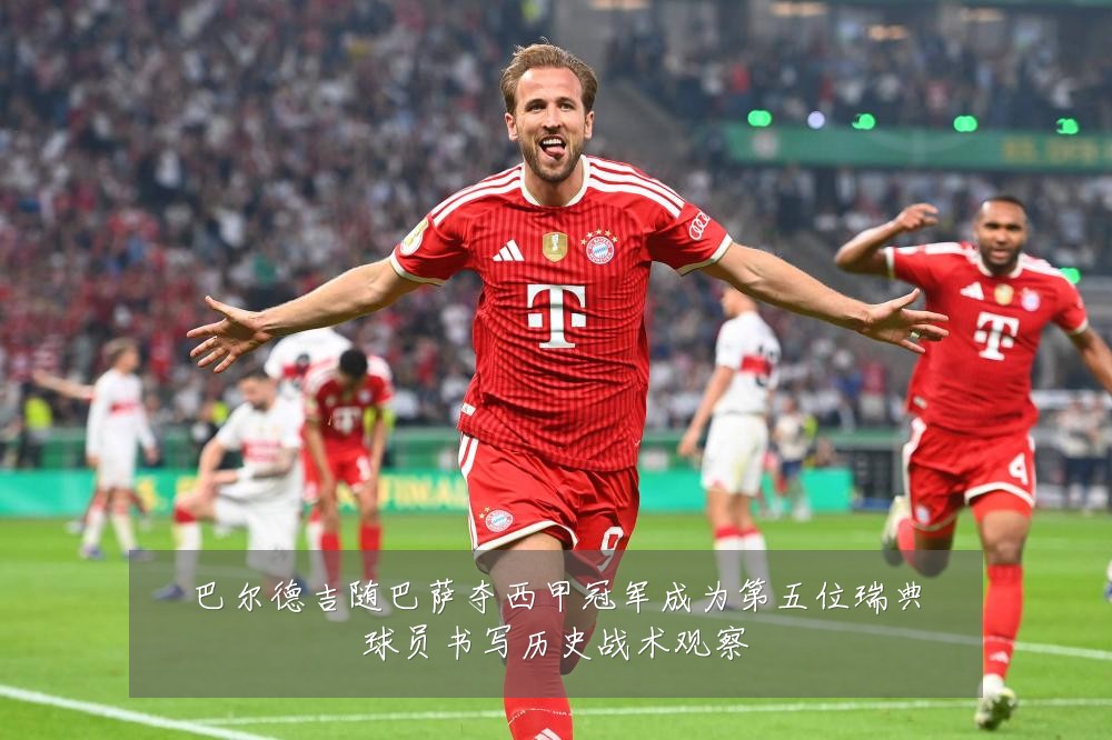 巴尔德吉随巴萨夺西甲冠军成为第五位瑞典球员书写历史战术观察
